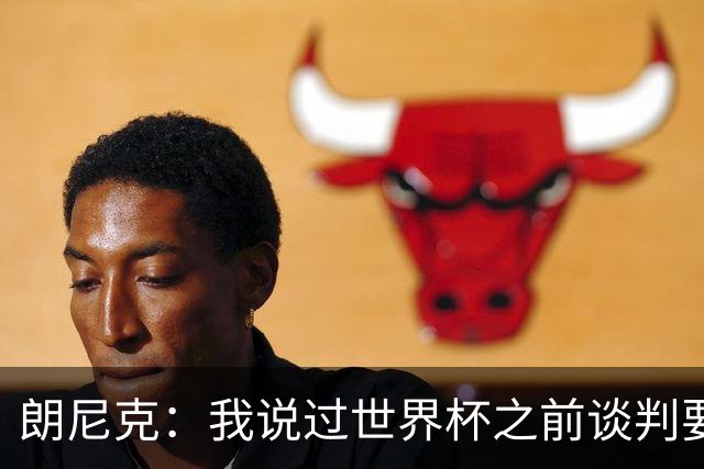朗尼克：我说过世界杯之前谈判要有结果，但米兰一直没有明确答复