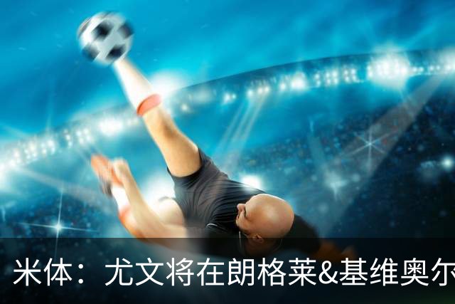 米体：尤文将在朗格莱&基维奥尔&苏塔洛中做选择